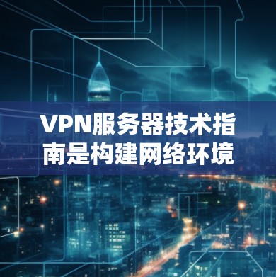 VPN服务器技术指南是构建网络环境的重要组成部分，特别是用于远程办公、教育、娱乐等多种场景。以下是对VPN服务器技术的详细指南，涵盖从配置到管理的整体流程