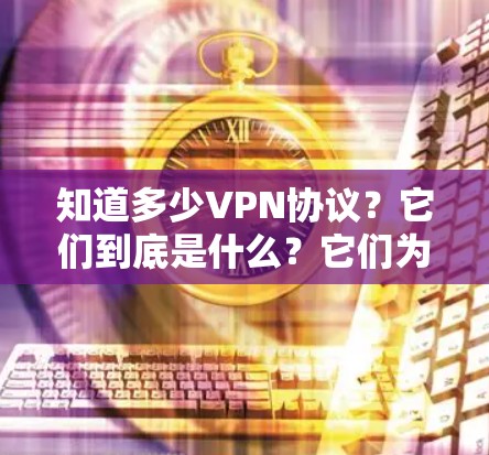 知道多少VPN协议？它们到底是什么？它们为什么重要？它们如何帮助你在数字网络中更安心？