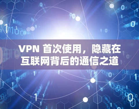 VPN 首次使用，隐藏在互联网背后的通信之道