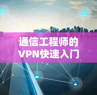 通信工程师的VPN快速入门指南