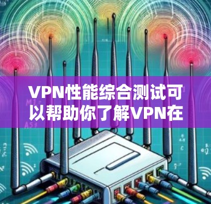 VPN性能综合测试可以帮助你了解VPN在不同环境下的表现，包括延迟、连接速度、安全性等。以下是一些测试方法和建议，帮助你全面评估VPN的表现