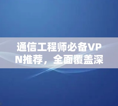 通信工程师必备VPN推荐，全面覆盖深度安全技术，高效传输保障，助力 secure 轻松 连接