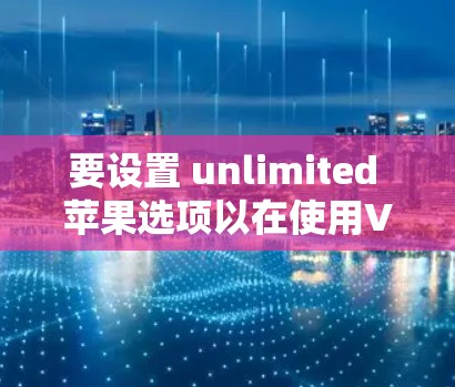 要设置 unlimited 苹果选项以在使用VPN的同时连接到互联网，可以按照以下步骤操作