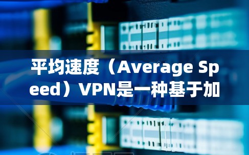 平均速度（Average Speed）VPN是一种基于加密技术的VPN产品，旨在提供高度加密的网络连接，以保护用户的数据安全和隐私。以下是平均速度VPN的主要特点和下载步骤