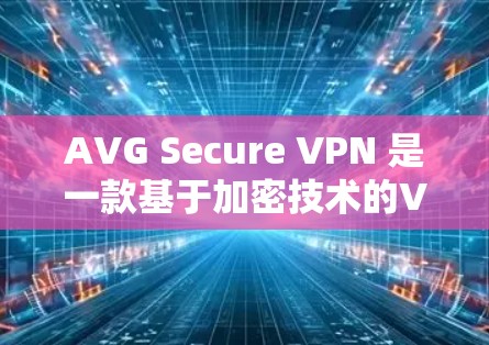 AVG Secure VPN 是一款基于加密技术的VPN软件，其安全性在多个方面都有强大的保障。以下是关于AVG Secure VPN的安全评测