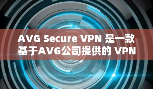 AVG Secure VPN 是一款基于AVG公司提供的 VPN 解决方案，旨在提供安全、可靠和高效的网络访问功能。以下是其主要功能的详细介绍