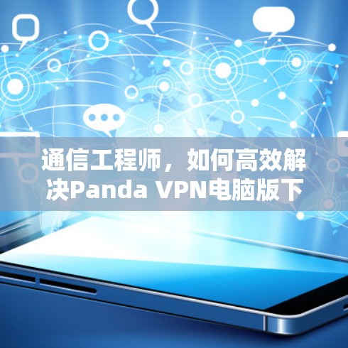 通信工程师，如何高效解决Panda VPN电脑版下载问题