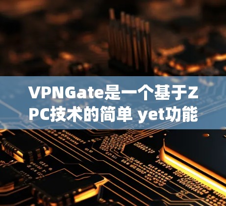 VPNGate是一个基于ZPC技术的简单 yet功能丰富、易于使用的VPN服务。以下是其功能和使用指南的详细总结