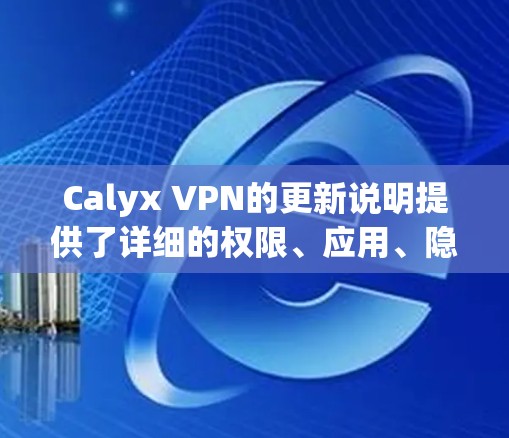 Calyx VPN的更新说明提供了详细的权限、应用、隐私和安全设置，帮助用户更好地控制Calyx的使用，防止非法内容和恶意软件的感染。以下是逐步的使用指南