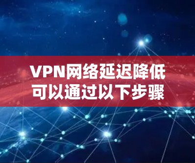 VPN网络延迟降低可以通过以下步骤进行优化和预防