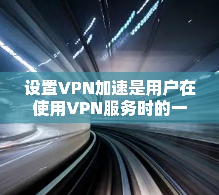 设置VPN加速是用户在使用VPN服务时的一个常见需求，以下是逐步的指导步骤
