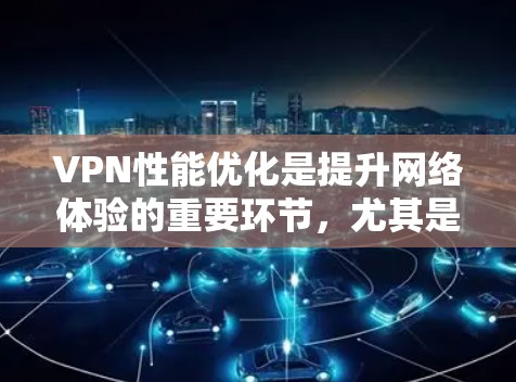 VPN性能优化是提升网络体验的重要环节，尤其是在面对高速网络或高 loads 的情况下，优化软件可以显著提高网络的稳定性和响应速度。以下是一些VPN性能优化软件推荐，帮助你提升VPN的性能和安全性