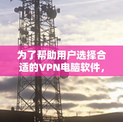 为了帮助用户选择合适的VPN电脑软件，以下是一些关键点和推荐