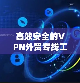 高效安全的VPN外贸专线工具