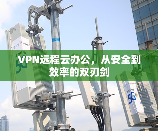 VPN远程云办公，从安全到效率的双刃剑