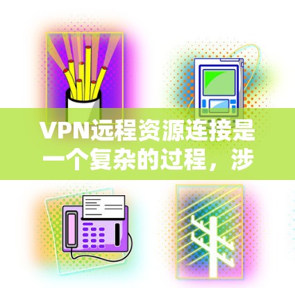VPN远程资源连接是一个复杂的过程，涉及多个步骤和知识的整合。以下是一个有条理的总结