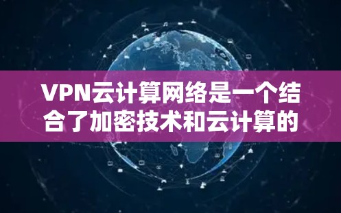 VPN云计算网络是一个结合了加密技术和云计算的安全VPN服务，通过多云环境的互补，提供更可靠和灵活的加密传输环境。以下是对其的详细分析