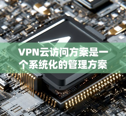 VPN云访问方案是一个系统化的管理方案，旨在确保用户或机构在使用VPN服务时的安全性、合规性和高效性。以下是一个详细的VPN云访问方案