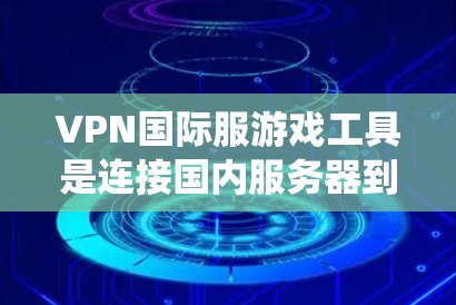 VPN国际服游戏工具是连接国内服务器到国际服务器的网络服务，允许在国际服中观看游戏。以下是系统性地介绍和推荐