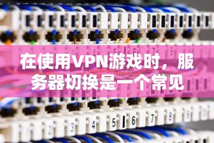 在使用VPN游戏时，服务器切换是一个常见的问题，涉及服务器配置、端口调整以及VPN设置的正确性。以下是详细的指南，帮助您顺利完成服务器切换