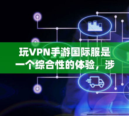 玩VPN手游国际服是一个综合性的体验，涉及多个方面，包括服务器配置、安全措施、游戏使用方法以及设备配置。以下是一个系统的总结，帮助你更好地理解和操作