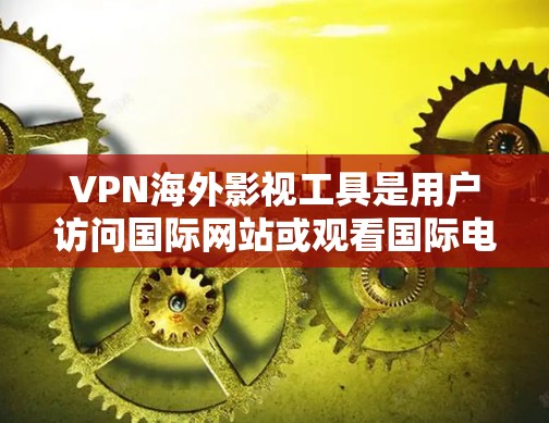 VPN海外影视工具是用户访问国际网站或观看国际电影、电视剧的重要工具。以下是一个全面的VPN海外影视工具的比较和选择指南，帮助用户做出最适合自己的选择