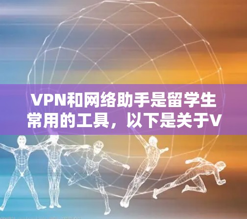 VPN和网络助手是留学生常用的工具，以下是关于VPN和网络助手的详细介绍
