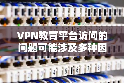 VPN教育平台访问的问题可能涉及多种因素，包括网络不稳定、软件问题、加速器的使用不当、安全协议的错误、设备问题以及个人隐私等。以下是针对这种情况的详细解决方法
