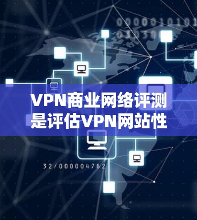VPN商业网络评测是评估VPN网站性能、安全性以及用户体验的重要指标。以下是关于VPN商业网络评测的详细分析