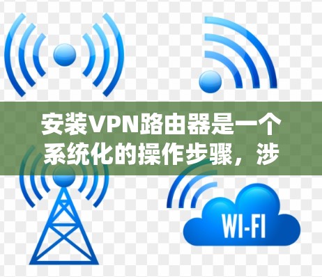 安装VPN路由器是一个系统化的操作步骤，涉及多个步骤和可能的挑战。以下是一个详细的步骤指南，帮助您顺利完成过程