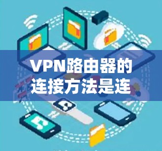 VPN路由器的连接方法是连接内外网的网络设备，方便用户访问外部网络。以下是连接VPN路由器的详细步骤
