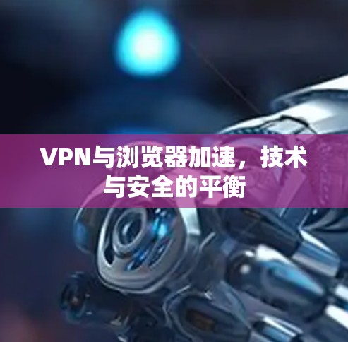 VPN与浏览器加速，技术与安全的平衡