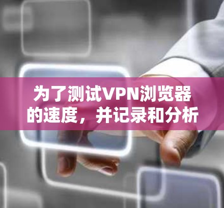 为了测试VPN浏览器的速度，并记录和分析结果，可以按照以下步骤进行