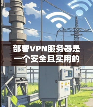 部署VPN服务器是一个安全且实用的步骤，以下是逐步的指导方针