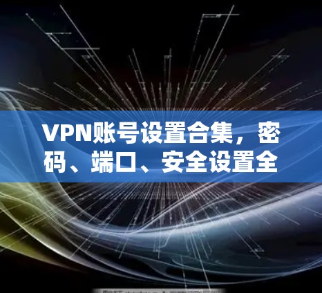 VPN账号设置合集，密码、端口、安全设置全解析