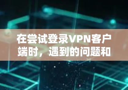 在尝试登录VPN客户端时，遇到的问题和解决步骤如下