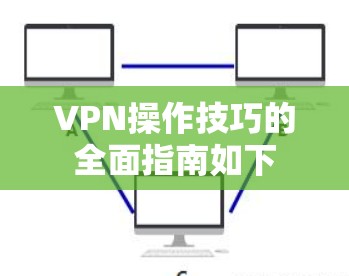 VPN操作技巧的全面指南如下