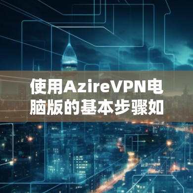 使用AzireVPN电脑版的基本步骤如下