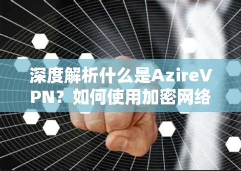 深度解析什么是AzireVPN？如何使用加密网络连接到全球各地！