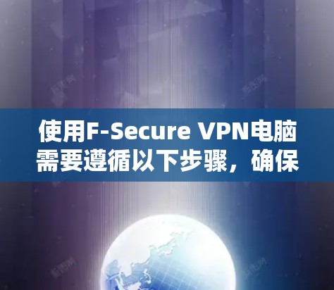 使用F-Secure VPN电脑需要遵循以下步骤，确保安全和高效