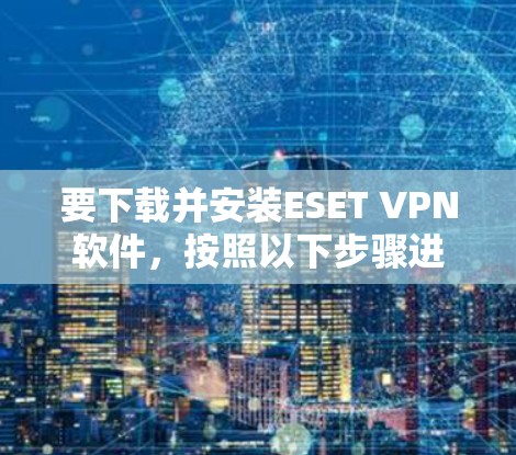 要下载并安装ESET VPN软件，按照以下步骤进行