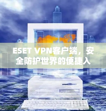 ESET VPN客户端，安全防护世界的便捷入口