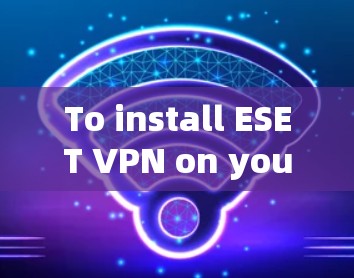 To install ESET VPN on your computer,follow these organized steps:
