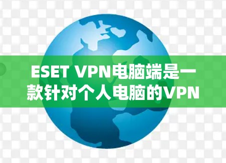 ESET VPN电脑端是一款针对个人电脑的VPN软件，专为用户提供安全、高效和可靠的VPN服务。以下是关于ESET VPN电脑端的详细信息