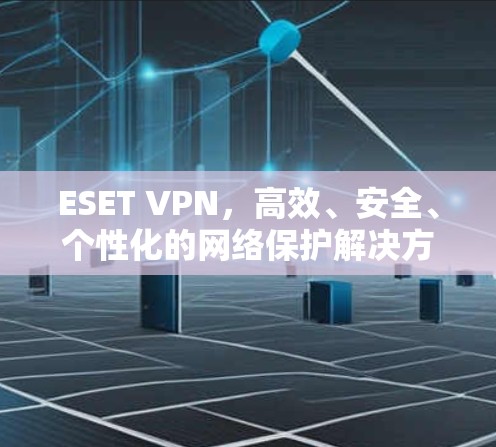 ESET VPN，高效、安全、个性化的网络保护解决方案