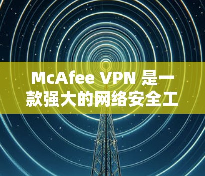 McAfee VPN 是一款强大的网络安全工具，用于在Wi-Fi环境下创建、管理和管理虚拟网络。以下是McAfee VPN连接目标服务器的基本步骤