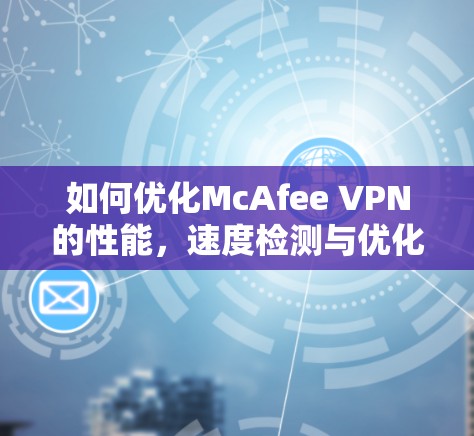 如何优化McAfee VPN的性能，速度检测与优化策略