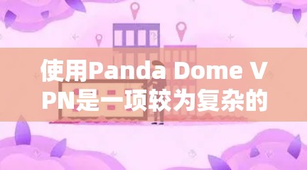 使用Panda Dome VPN是一项较为复杂的进程，适合有一定技术背景或对VPN有一定了解的人群。以下是一步步的指南，帮助您顺利完成使用Panda Dome VPN功能