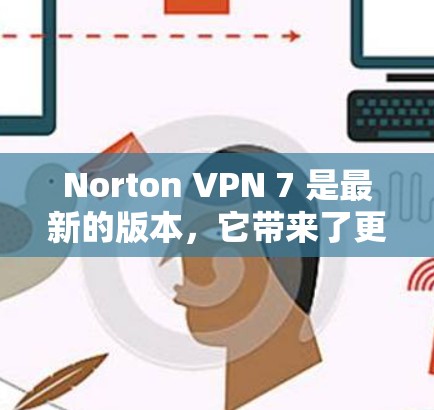 Norton VPN 7 是最新的版本，它带来了更多的功能和改进。以下是安装和使用 Norton VPN 7 的步骤