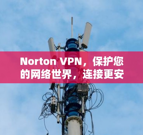 Norton VPN，保护您的网络世界，连接更安全的未来！